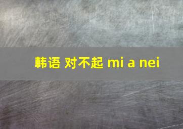 韩语 对不起 mi a nei